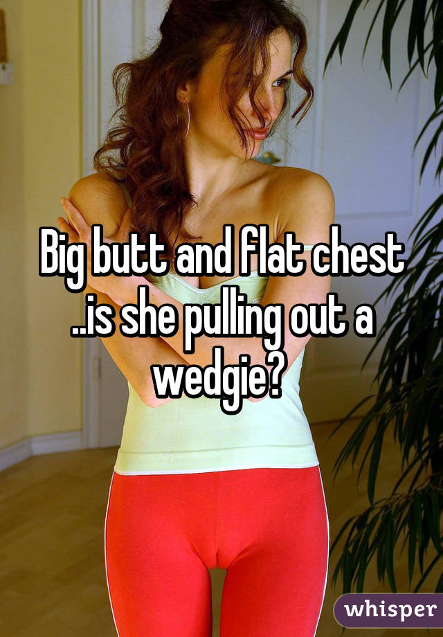 Huge ass flat chest